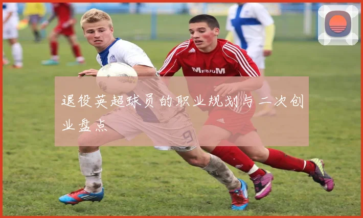 退役英超球员的职业规划与二次创业盘点