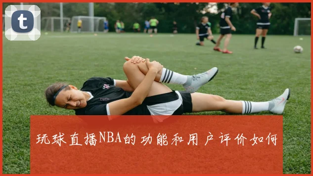玩球直播NBA的功能和用户评价如何