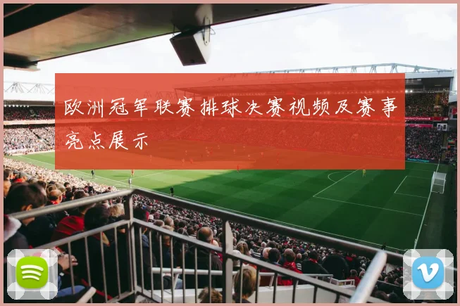 欧洲冠军联赛排球决赛视频及赛事亮点展示