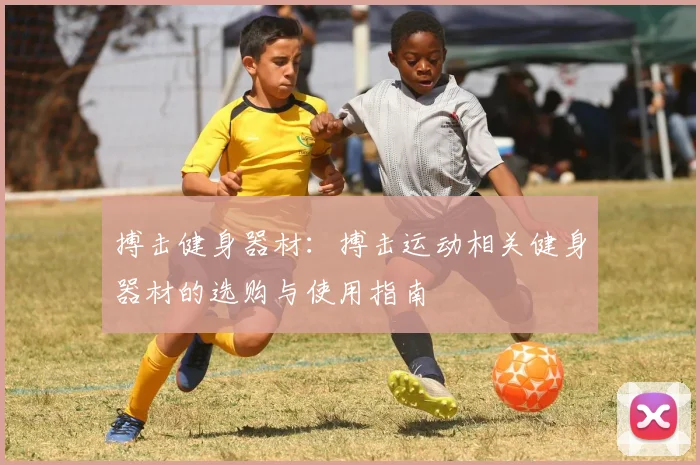 搏击健身器材：搏击运动相关健身器材的选购与使用指南