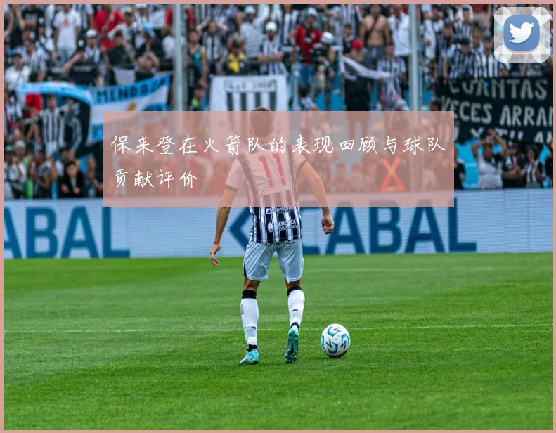 保来登在火箭队的表现回顾与球队贡献评价