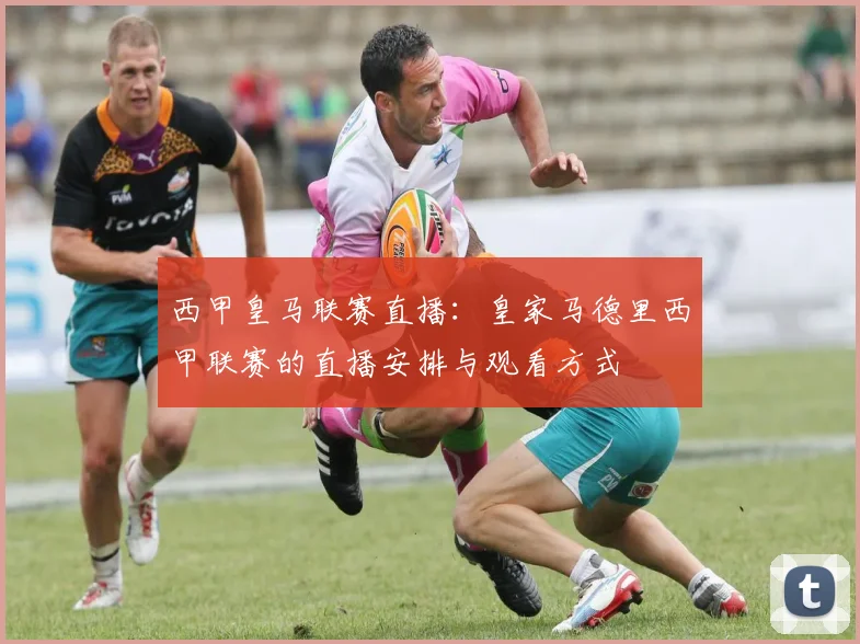 西甲皇马联赛直播:皇家马德里西甲联赛的直播安排与观看方式