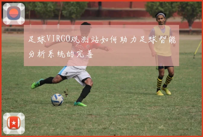 足球VIRGO观测站如何助力足球智能分析系统的完善