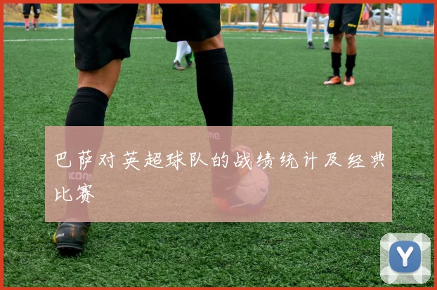巴萨对英超球队的战绩统计及经典比赛