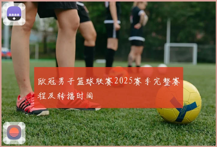 欧冠男子篮球联赛2025赛季完整赛程及转播时间