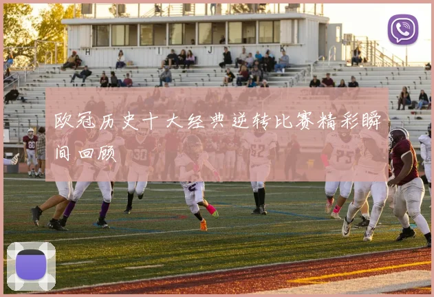 欧冠历史十大经典逆转比赛精彩瞬间回顾