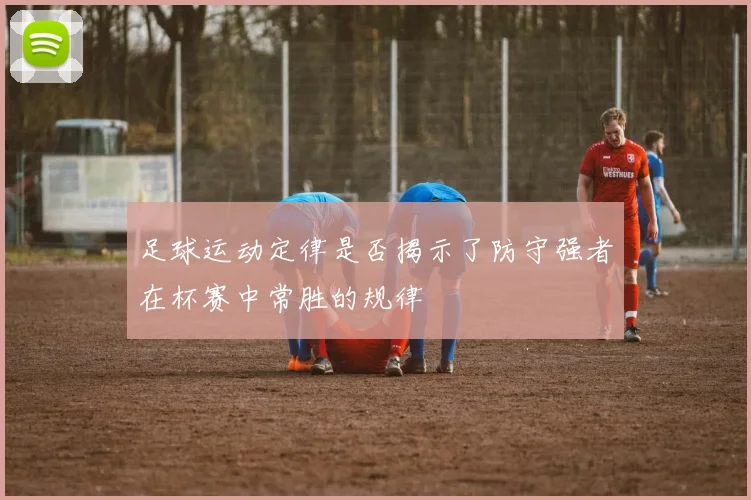 足球运动定律是否揭示了防守强者在杯赛中常胜的规律